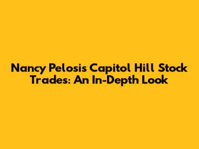 Nancy Pelosi's Capitol Hill Stock Trades: An In-Depth Look