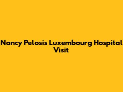 Nancy Pelosi's Luxembourg Hospital Visit