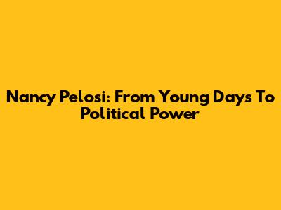 Nancy Pelosi: From Young Days To Political Power