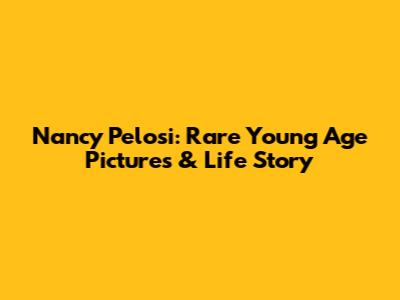 Nancy Pelosi: Rare Young Age Pictures & Life Story