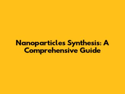 Nanoparticles Synthesis: A Comprehensive Guide