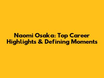 Naomi Osaka: Top Career Highlights & Defining Moments