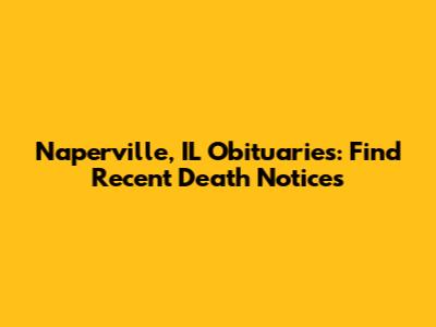 Naperville, IL Obituaries: Find Recent Death Notices