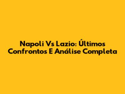 Napoli Vs Lazio: Últimos Confrontos E Análise Completa