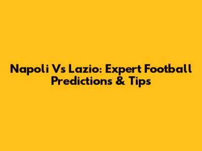 Napoli Vs Lazio: Expert Football Predictions & Tips