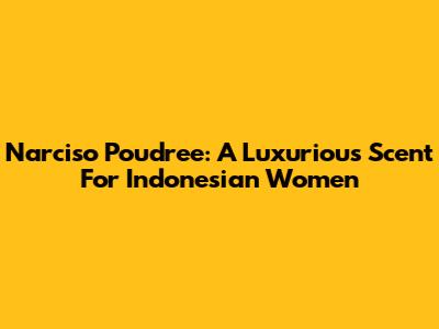 Narciso Poudree: A Luxurious Scent For Indonesian Women