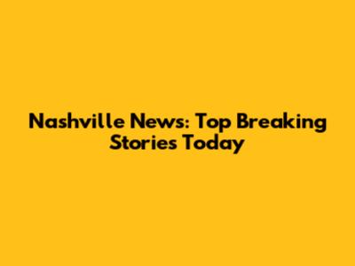 Nashville News: Top Breaking Stories Today