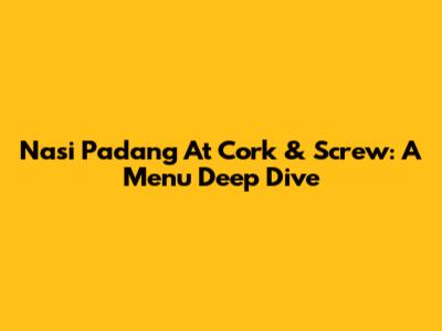Nasi Padang At Cork & Screw: A Menu Deep Dive