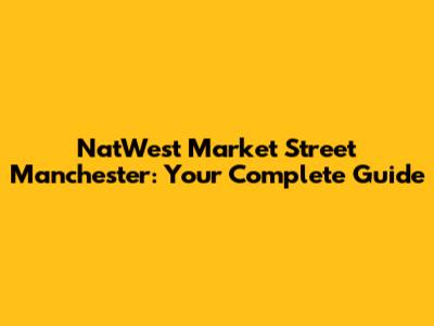 NatWest Market Street Manchester: Your Complete Guide