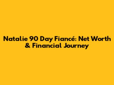 Natalie 90 Day Fiancé: Net Worth & Financial Journey