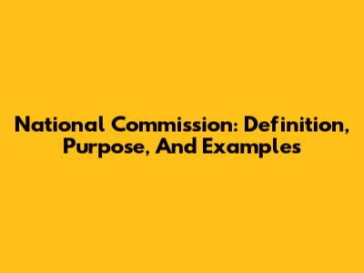 National Commission: Definition, Purpose, And Examples