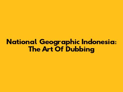 National Geographic Indonesia: The Art Of Dubbing