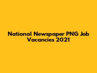 National Newspaper PNG Job Vacancies 2021