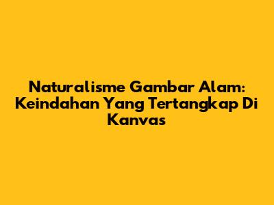 Naturalisme Gambar Alam: Keindahan Yang Tertangkap Di Kanvas