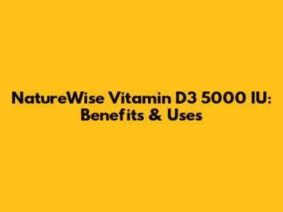 NatureWise Vitamin D3 5000 IU: Benefits & Uses