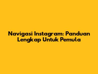 Navigasi Instagram: Panduan Lengkap Untuk Pemula