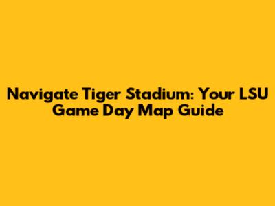 Navigate Tiger Stadium: Your LSU Game Day Map Guide