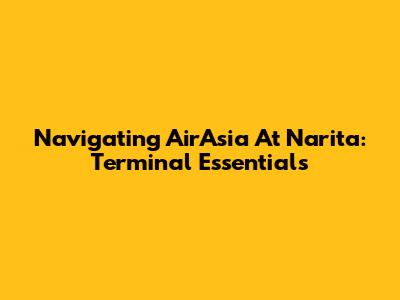 Navigating AirAsia At Narita: Terminal Essentials