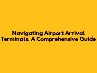 Navigating Airport Arrival Terminals: A Comprehensive Guide