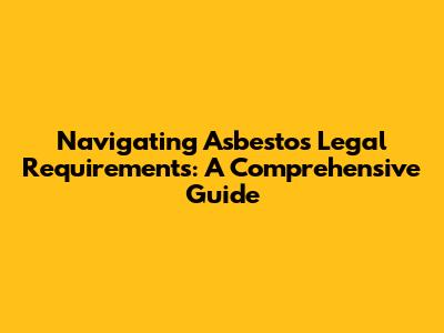 Navigating Asbestos Legal Requirements: A Comprehensive Guide