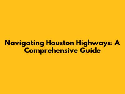 Navigating Houston Highways: A Comprehensive Guide