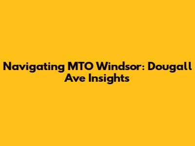 Navigating MTO Windsor: Dougall Ave Insights