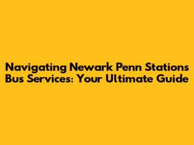 Navigating Newark Penn Station's Bus Services: Your Ultimate Guide