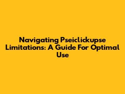 Navigating Pseiclickupse Limitations: A Guide For Optimal Use
