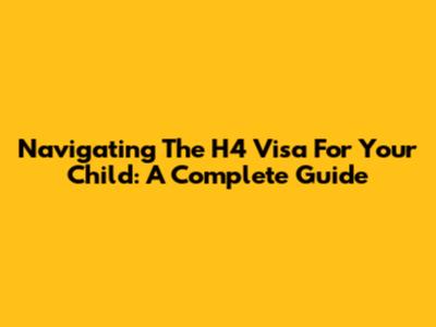 Navigating The H4 Visa For Your Child: A Complete Guide