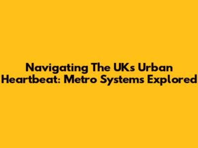Navigating The UK's Urban Heartbeat: Metro Systems Explored
