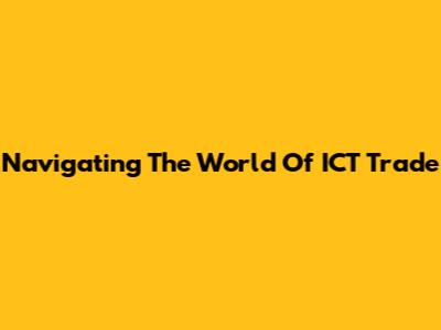 Navigating The World Of ICT Trade