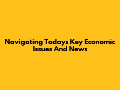 Navigating Today's Key Economic Issues And News