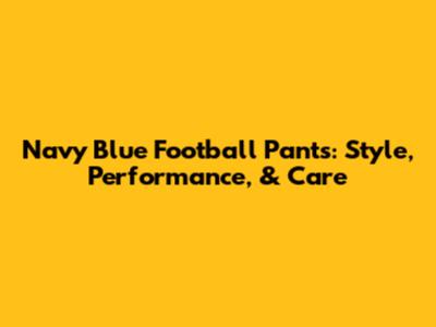 Navy Blue Football Pants: Style, Performance, & Care