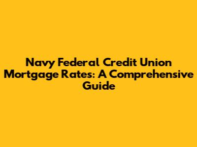 Navy Federal Credit Union Mortgage Rates: A Comprehensive Guide