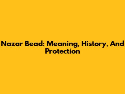 Nazar Bead: Meaning, History, And Protection
