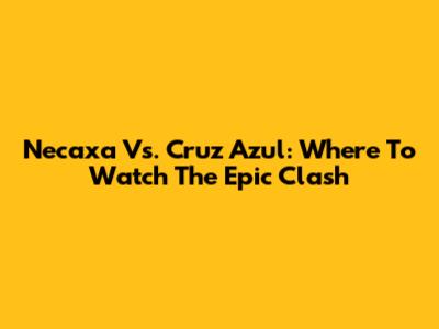 Necaxa Vs. Cruz Azul: Where To Watch The Epic Clash