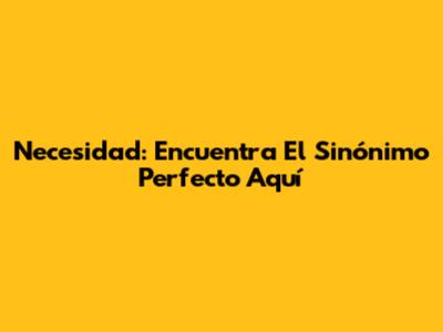 Necesidad: Encuentra El Sinónimo Perfecto Aquí