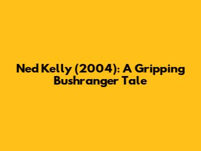 Ned Kelly (2004): A Gripping Bushranger Tale