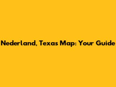 Nederland, Texas Map: Your Guide