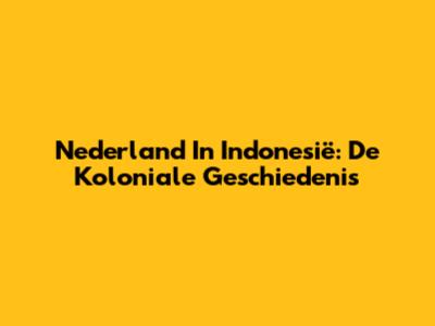 Nederland In Indonesië: De Koloniale Geschiedenis
