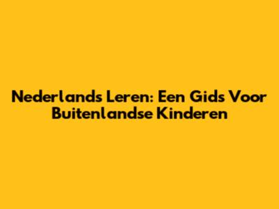 Nederlands Leren: Een Gids Voor Buitenlandse Kinderen