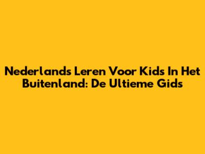 Nederlands Leren Voor Kids In Het Buitenland: De Ultieme Gids