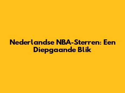 Nederlandse NBA-Sterren: Een Diepgaande Blik