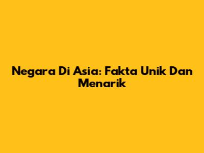 Negara Di Asia: Fakta Unik Dan Menarik