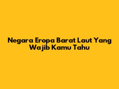 Negara Eropa Barat Laut Yang Wajib Kamu Tahu