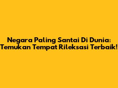 Negara Paling Santai Di Dunia: Temukan Tempat Rileksasi Terbaik!