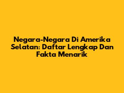 Negara-Negara Di Amerika Selatan: Daftar Lengkap Dan Fakta Menarik
