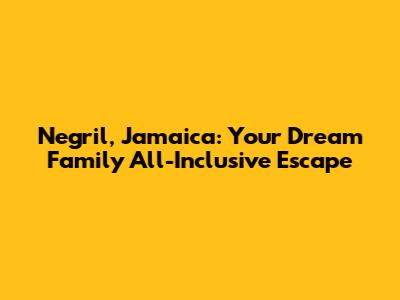 Negril, Jamaica: Your Dream Family All-Inclusive Escape