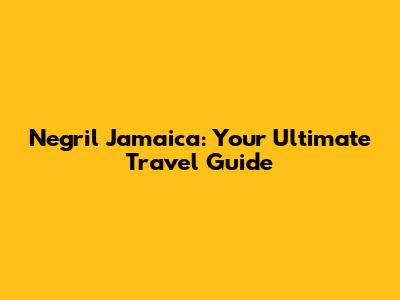 Negril Jamaica: Your Ultimate Travel Guide