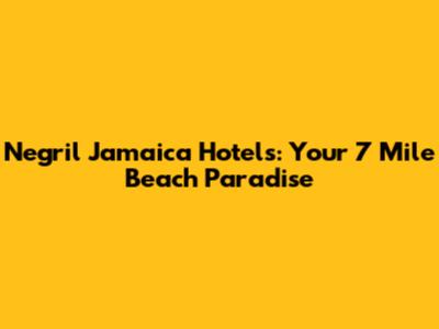 Negril Jamaica Hotels: Your 7 Mile Beach Paradise